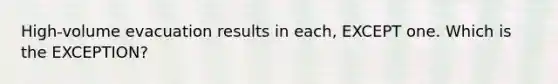 High-volume evacuation results in each, EXCEPT one. Which is the EXCEPTION?