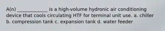 A(n) _____________ is a high-volume hydronic air conditioning device that cools circulating HTF for terminal unit use. a. chiller b. compression tank c. expansion tank d. water feeder