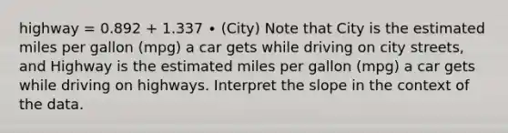 highway = 0.892 + 1.337 ∙ (City) Note that City is the estimated miles per gallon (mpg) a car gets while driving on city streets, and Highway is the estimated miles per gallon (mpg) a car gets while driving on highways. Interpret the slope in the context of the data.