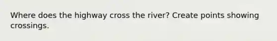 Where does the highway cross the river? Create points showing crossings.