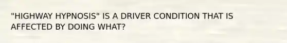 "HIGHWAY HYPNOSIS" IS A DRIVER CONDITION THAT IS AFFECTED BY DOING WHAT?