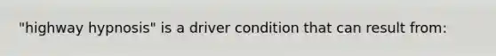 "highway hypnosis" is a driver condition that can result from: