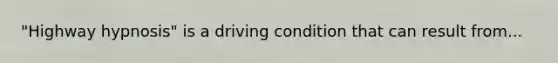 "Highway hypnosis" is a driving condition that can result from...