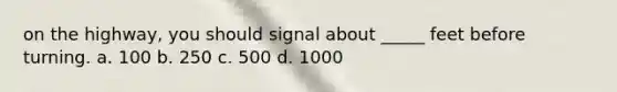 on the highway, you should signal about _____ feet before turning. a. 100 b. 250 c. 500 d. 1000