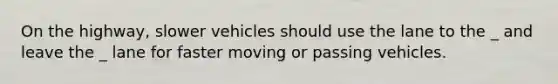 On the highway, slower vehicles should use the lane to the _ and leave the _ lane for faster moving or passing vehicles.