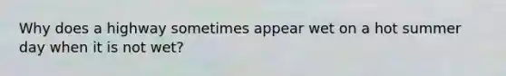 Why does a highway sometimes appear wet on a hot summer day when it is not wet?