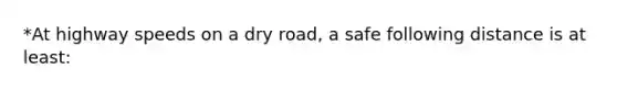 *At highway speeds on a dry road, a safe following distance is at least: