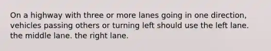 On a highway with three or more lanes going in one direction, vehicles passing others or turning left should use the left lane. the middle lane. the right lane.