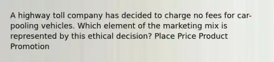 A highway toll company has decided to charge no fees for car-pooling vehicles. Which element of the marketing mix is represented by this ethical decision? Place Price Product Promotion