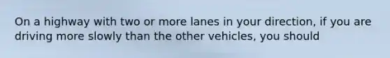 On a highway with two or more lanes in your direction, if you are driving more slowly than the other vehicles, you should