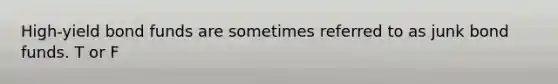 High-yield bond funds are sometimes referred to as junk bond funds. T or F