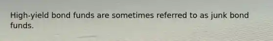 High-yield bond funds are sometimes referred to as junk bond funds.