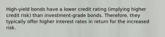 High-yield bonds have a lower credit rating (implying higher credit risk) than investment-grade bonds. Therefore, they typically offer higher interest rates in return for the increased risk.