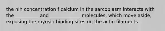 the hih concentration f calcium in the sarcoplasm interacts with the __________ and _____________ molecules, which move aside, exposing the myosin binding sites on the actin filaments