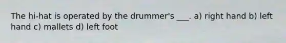 The hi-hat is operated by the drummer's ___. a) right hand b) left hand c) mallets d) left foot