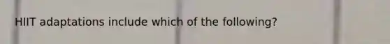 HIIT adaptations include which of the following?