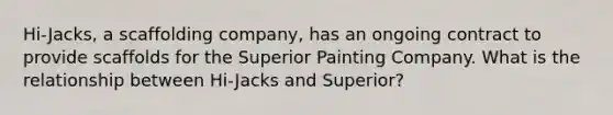 Hi-Jacks, a scaffolding company, has an ongoing contract to provide scaffolds for the Superior Painting Company. What is the relationship between Hi-Jacks and Superior?