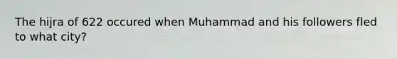 The hijra of 622 occured when Muhammad and his followers fled to what city?