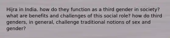 Hijra in India. how do they function as a third gender in society? what are benefits and challenges of this social role? how do third genders, in general, challenge traditional notions of sex and gender?
