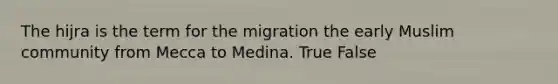 The hijra is the term for the migration the early Muslim community from Mecca to Medina. True False