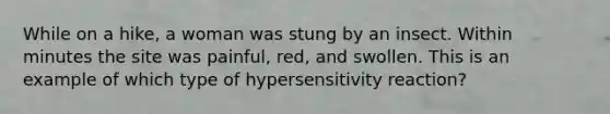 While on a hike, a woman was stung by an insect. Within minutes the site was painful, red, and swollen. This is an example of which type of hypersensitivity reaction?