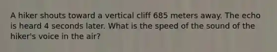 A hiker shouts toward a vertical cliff 685 meters away. The echo is heard 4 seconds later. What is the speed of the sound of the hiker's voice in the air?