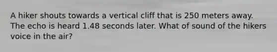 A hiker shouts towards a vertical cliff that is 250 meters away. The echo is heard 1.48 seconds later. What of sound of the hikers voice in the air?