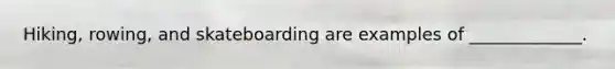 Hiking, rowing, and skateboarding are examples of _____________.