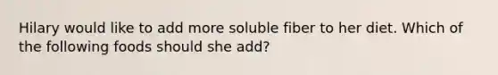 Hilary would like to add more soluble fiber to her diet. Which of the following foods should she add?