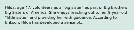 Hilda, age 47, volunteers as a "big sister" as part of Big Brothers Big Sisters of America. She enjoys reaching out to her 9-year-old "little sister" and providing her with guidance. According to Erikson, Hilda has developed a sense of...