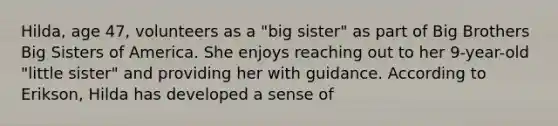 Hilda, age 47, volunteers as a "big sister" as part of Big Brothers Big Sisters of America. She enjoys reaching out to her 9-year-old "little sister" and providing her with guidance. According to Erikson, Hilda has developed a sense of