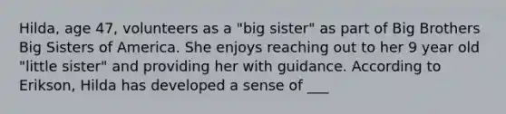 Hilda, age 47, volunteers as a "big sister" as part of Big Brothers Big Sisters of America. She enjoys reaching out to her 9 year old "little sister" and providing her with guidance. According to Erikson, Hilda has developed a sense of ___