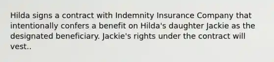 Hilda signs a contract with Indemnity Insurance Company that intentionally confers a benefit on Hilda's daughter Jackie as the designated beneficiary. Jackie's rights under the contract will vest..