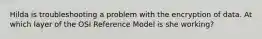 Hilda is troubleshooting a problem with the encryption of data. At which layer of the OSI Reference Model is she working?