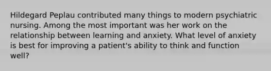 Hildegard Peplau contributed many things to modern psychiatric nursing. Among the most important was her work on the relationship between learning and anxiety. What level of anxiety is best for improving a patient's ability to think and function well?