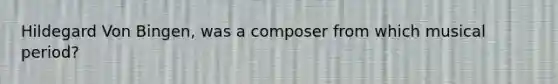 Hildegard Von Bingen, was a composer from which musical period?