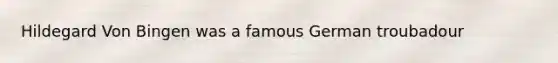 Hildegard Von Bingen was a famous German troubadour