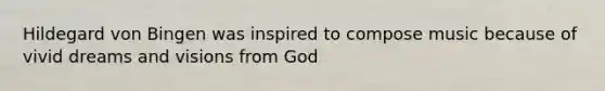 Hildegard von Bingen was inspired to compose music because of vivid dreams and visions from God