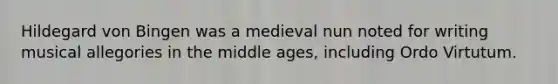 Hildegard von Bingen was a medieval nun noted for writing musical allegories in the middle ages, including Ordo Virtutum.