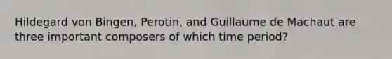 Hildegard von Bingen, Perotin, and Guillaume de Machaut are three important composers of which time period?