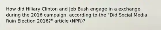 How did Hiliary Clinton and Jeb Bush engage in a exchange during the 2016 campaign, according to the "Did Social Media Ruin Election 2016?" article (NPR)?