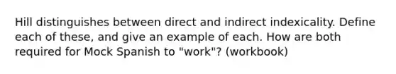 Hill distinguishes between direct and indirect indexicality. Define each of these, and give an example of each. How are both required for Mock Spanish to "work"? (workbook)