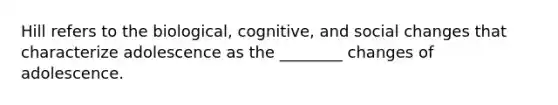 Hill refers to the biological, cognitive, and social changes that characterize adolescence as the ________ changes of adolescence.