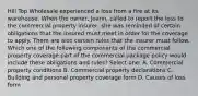 Hill Top Wholesale experienced a loss from a fire at its warehouse. When the owner, Joann, called to report the loss to the commercial property insurer, she was reminded of certain obligations that the insured must meet in order for the coverage to apply. There are also certain rules that the insurer must follow. Which one of the following components of the commercial property coverage part of the commercial package policy would include these obligations and rules? Select one: A. Commercial property conditions B. Commercial property declarations C. Building and personal property coverage form D. Causes of loss form