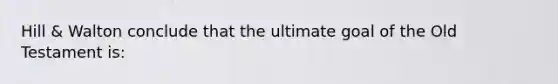 Hill & Walton conclude that the ultimate goal of the Old Testament is: