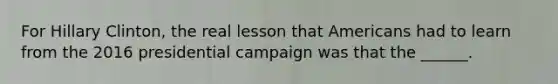 For Hillary Clinton, the real lesson that Americans had to learn from the 2016 presidential campaign was that the ______.