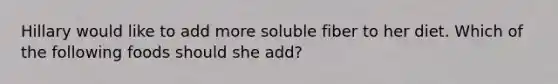 Hillary would like to add more soluble fiber to her diet. Which of the following foods should she add?