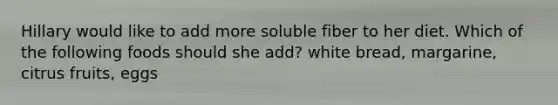 Hillary would like to add more soluble fiber to her diet. Which of the following foods should she add? white bread, margarine, citrus fruits, eggs