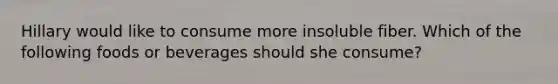 Hillary would like to consume more insoluble fiber. Which of the following foods or beverages should she consume?