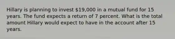 Hillary is planning to invest 19,000 in a mutual fund for 15 years. The fund expects a return of 7 percent. What is the total amount Hillary would expect to have in the account after 15 years.